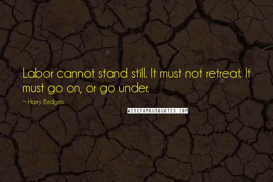 Harry Bridges Quotes: Labor cannot stand still. It must not retreat. It must go on, or go under.