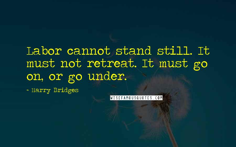 Harry Bridges Quotes: Labor cannot stand still. It must not retreat. It must go on, or go under.