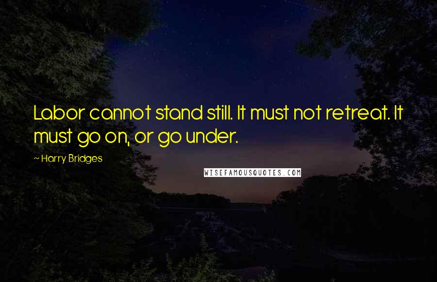 Harry Bridges Quotes: Labor cannot stand still. It must not retreat. It must go on, or go under.