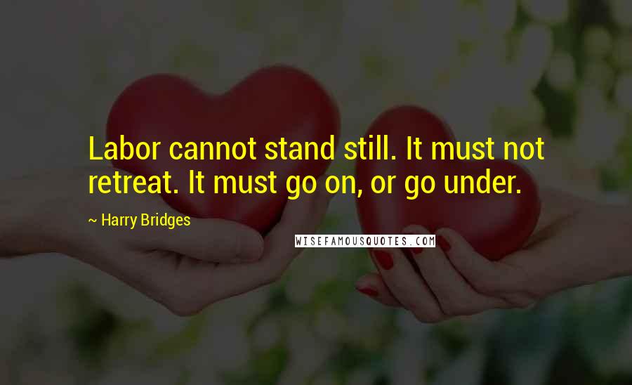 Harry Bridges Quotes: Labor cannot stand still. It must not retreat. It must go on, or go under.