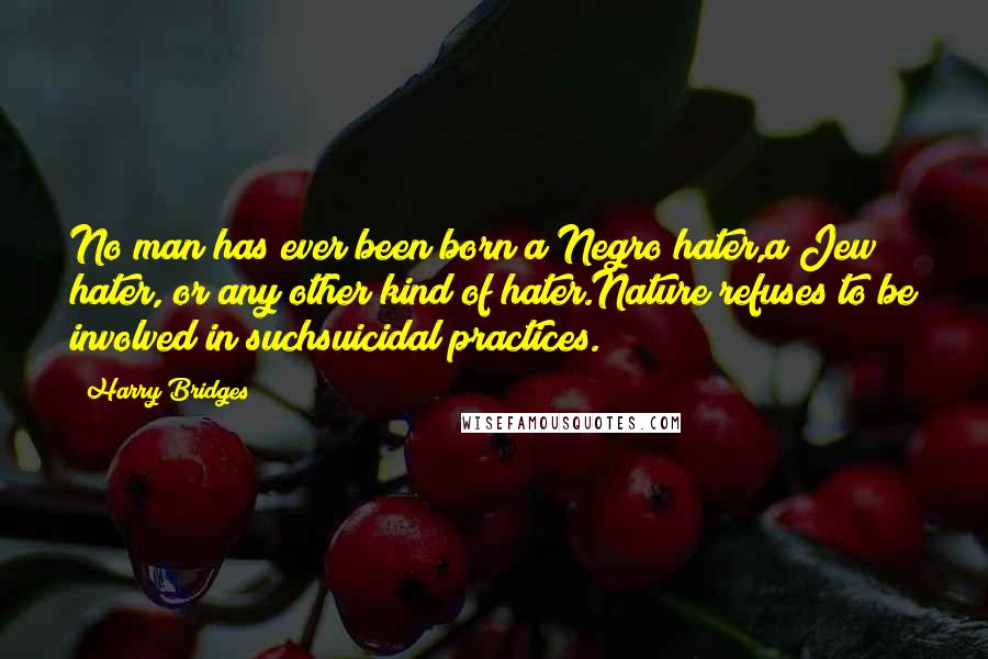 Harry Bridges Quotes: No man has ever been born a Negro hater,a Jew hater, or any other kind of hater.Nature refuses to be involved in suchsuicidal practices.