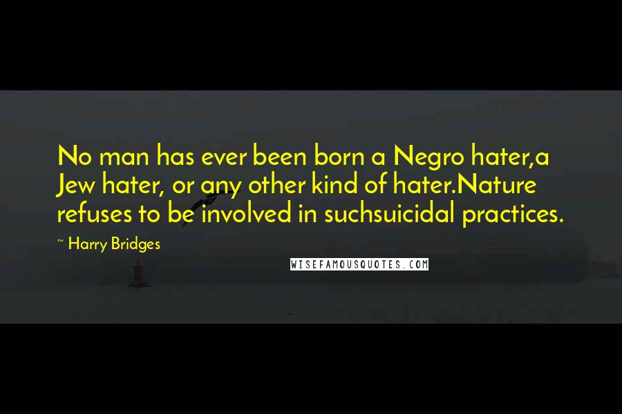 Harry Bridges Quotes: No man has ever been born a Negro hater,a Jew hater, or any other kind of hater.Nature refuses to be involved in suchsuicidal practices.