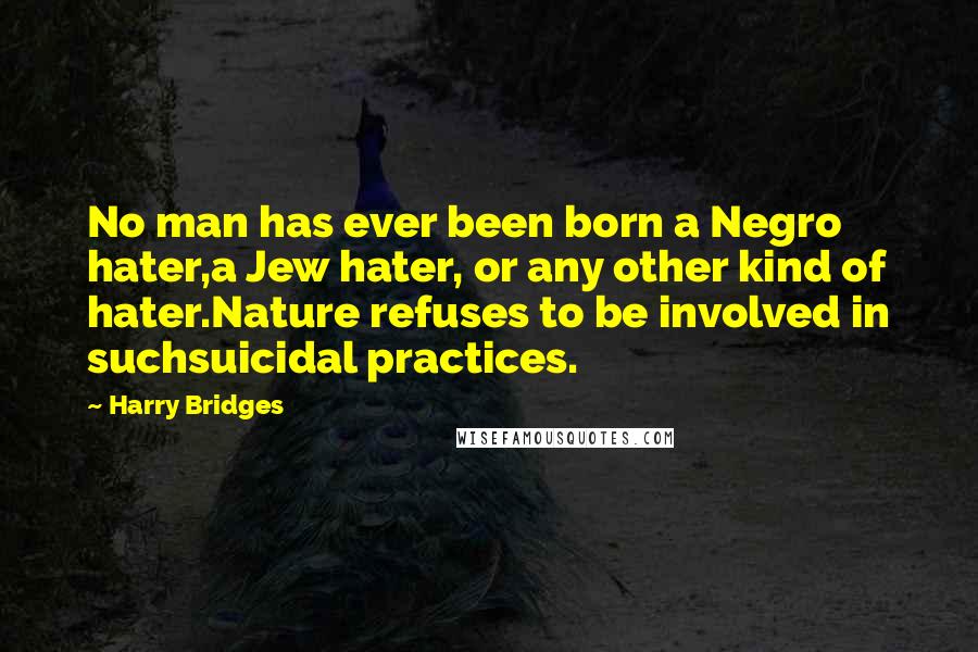 Harry Bridges Quotes: No man has ever been born a Negro hater,a Jew hater, or any other kind of hater.Nature refuses to be involved in suchsuicidal practices.