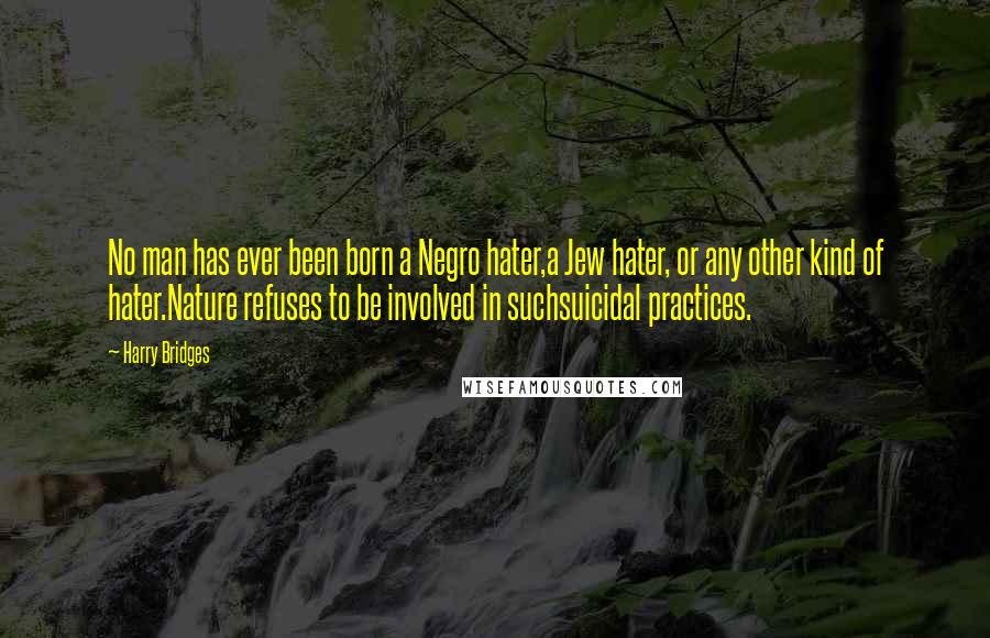 Harry Bridges Quotes: No man has ever been born a Negro hater,a Jew hater, or any other kind of hater.Nature refuses to be involved in suchsuicidal practices.