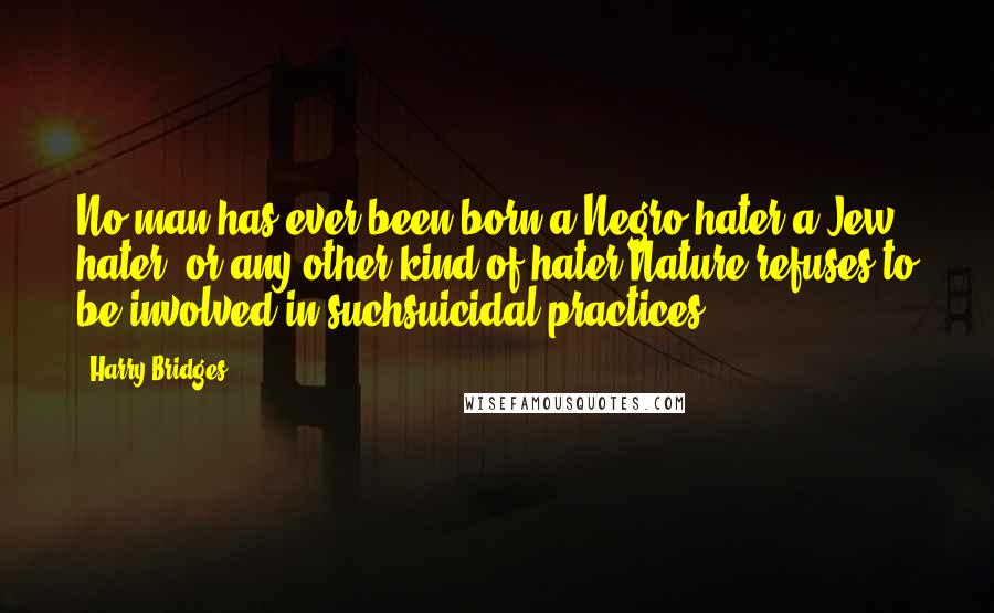 Harry Bridges Quotes: No man has ever been born a Negro hater,a Jew hater, or any other kind of hater.Nature refuses to be involved in suchsuicidal practices.