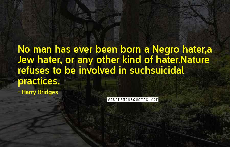 Harry Bridges Quotes: No man has ever been born a Negro hater,a Jew hater, or any other kind of hater.Nature refuses to be involved in suchsuicidal practices.