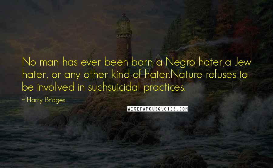 Harry Bridges Quotes: No man has ever been born a Negro hater,a Jew hater, or any other kind of hater.Nature refuses to be involved in suchsuicidal practices.