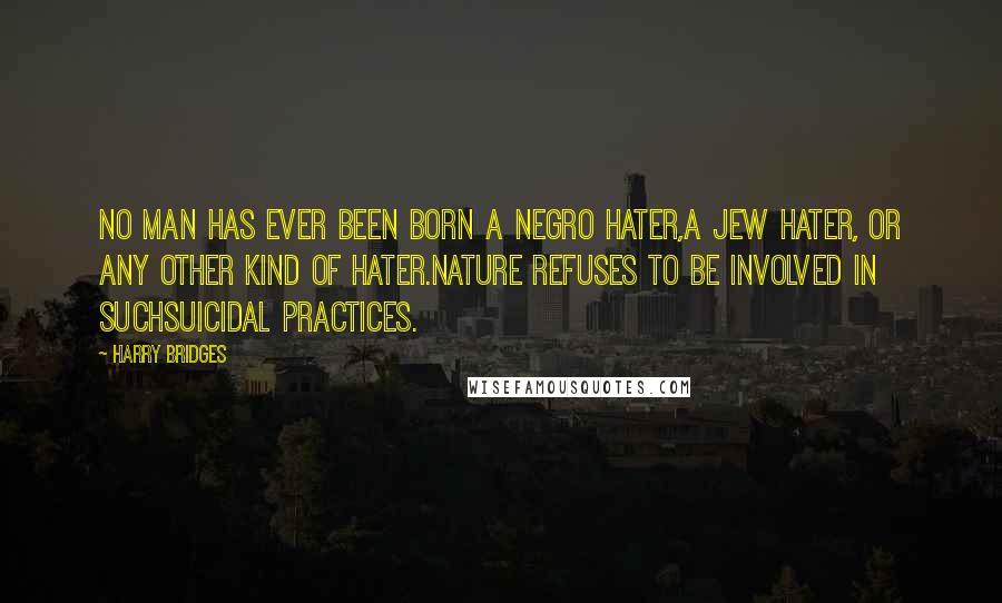 Harry Bridges Quotes: No man has ever been born a Negro hater,a Jew hater, or any other kind of hater.Nature refuses to be involved in suchsuicidal practices.