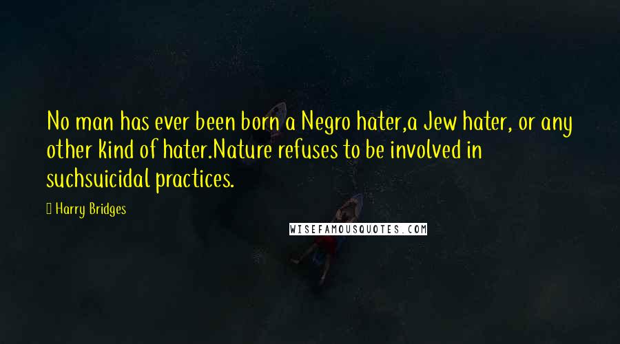 Harry Bridges Quotes: No man has ever been born a Negro hater,a Jew hater, or any other kind of hater.Nature refuses to be involved in suchsuicidal practices.