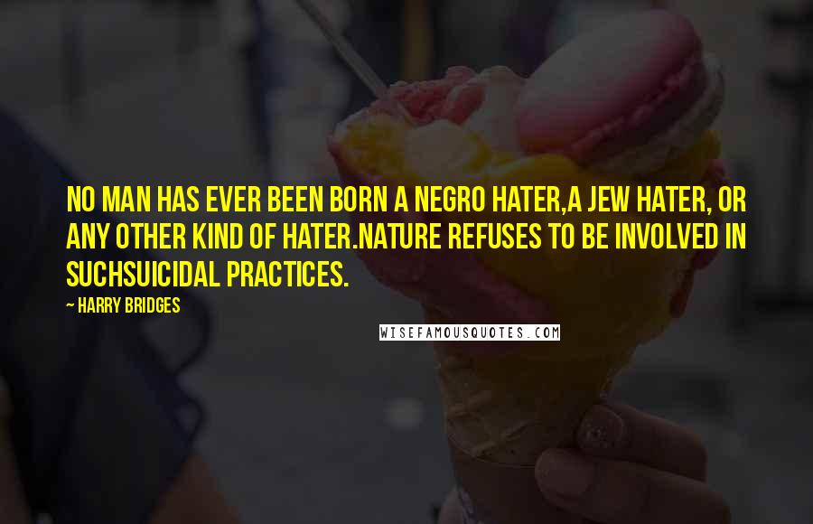 Harry Bridges Quotes: No man has ever been born a Negro hater,a Jew hater, or any other kind of hater.Nature refuses to be involved in suchsuicidal practices.