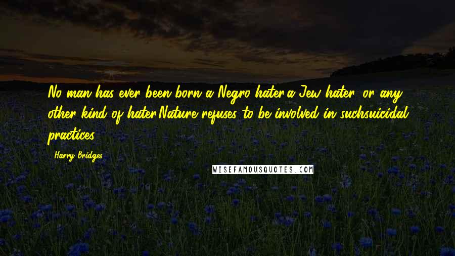 Harry Bridges Quotes: No man has ever been born a Negro hater,a Jew hater, or any other kind of hater.Nature refuses to be involved in suchsuicidal practices.