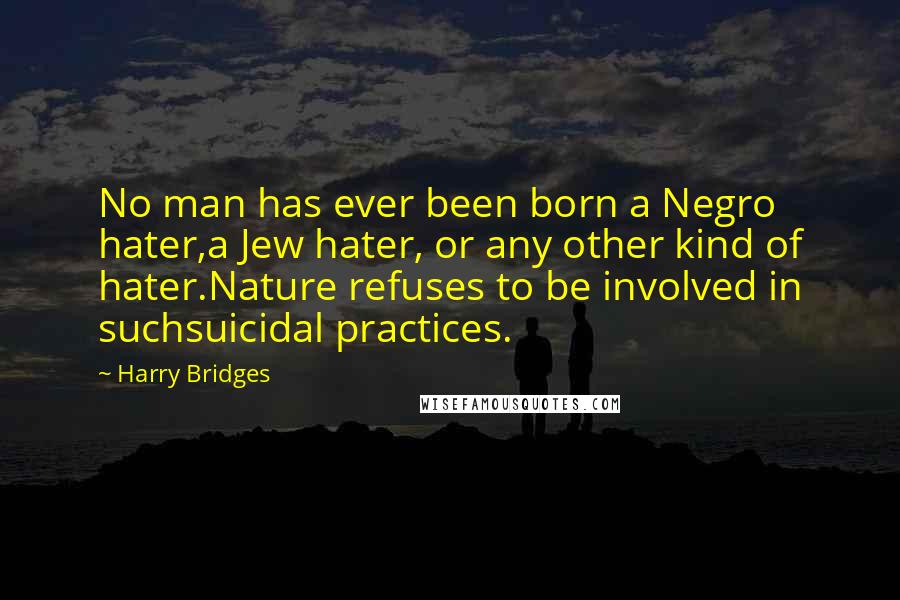 Harry Bridges Quotes: No man has ever been born a Negro hater,a Jew hater, or any other kind of hater.Nature refuses to be involved in suchsuicidal practices.