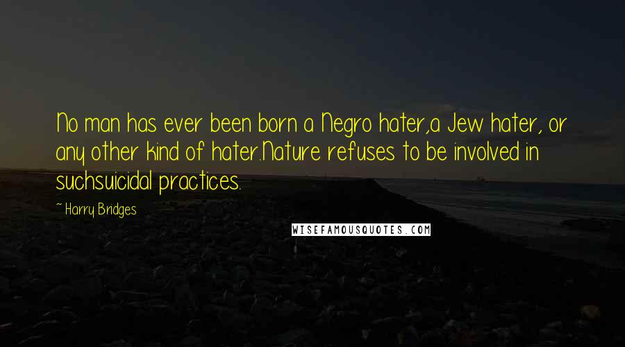 Harry Bridges Quotes: No man has ever been born a Negro hater,a Jew hater, or any other kind of hater.Nature refuses to be involved in suchsuicidal practices.