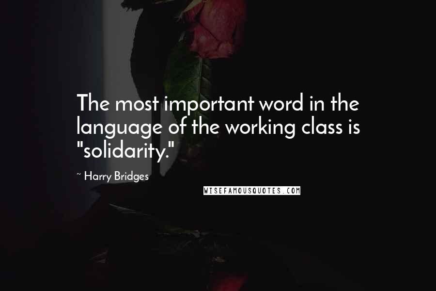 Harry Bridges Quotes: The most important word in the language of the working class is "solidarity."