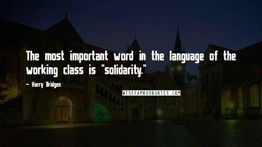 Harry Bridges Quotes: The most important word in the language of the working class is "solidarity."