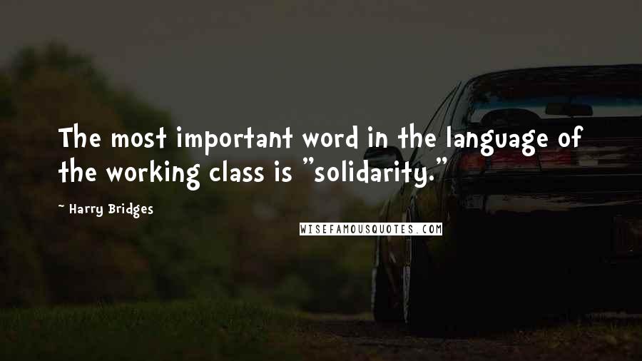 Harry Bridges Quotes: The most important word in the language of the working class is "solidarity."