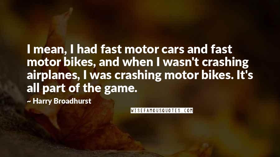 Harry Broadhurst Quotes: I mean, I had fast motor cars and fast motor bikes, and when I wasn't crashing airplanes, I was crashing motor bikes. It's all part of the game.