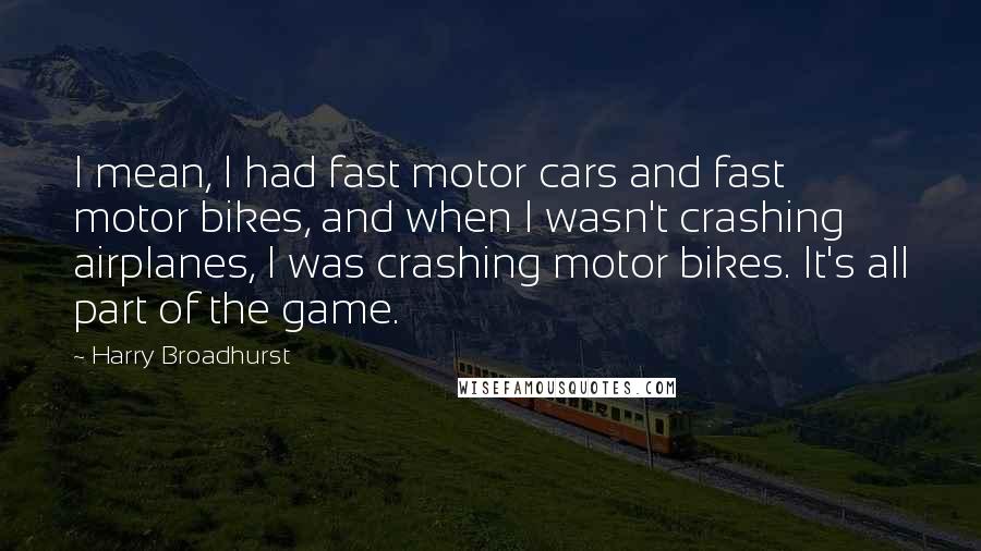 Harry Broadhurst Quotes: I mean, I had fast motor cars and fast motor bikes, and when I wasn't crashing airplanes, I was crashing motor bikes. It's all part of the game.