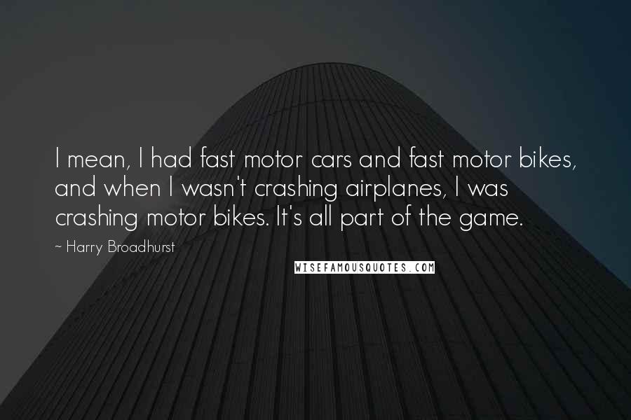Harry Broadhurst Quotes: I mean, I had fast motor cars and fast motor bikes, and when I wasn't crashing airplanes, I was crashing motor bikes. It's all part of the game.
