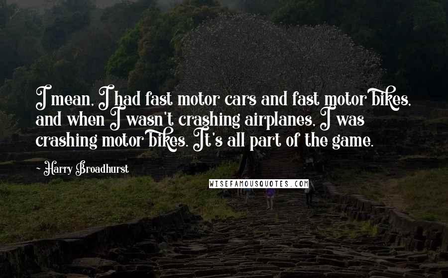 Harry Broadhurst Quotes: I mean, I had fast motor cars and fast motor bikes, and when I wasn't crashing airplanes, I was crashing motor bikes. It's all part of the game.