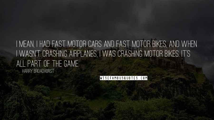 Harry Broadhurst Quotes: I mean, I had fast motor cars and fast motor bikes, and when I wasn't crashing airplanes, I was crashing motor bikes. It's all part of the game.