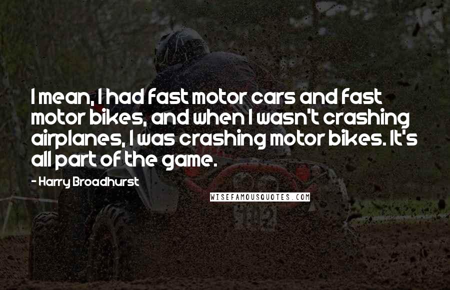 Harry Broadhurst Quotes: I mean, I had fast motor cars and fast motor bikes, and when I wasn't crashing airplanes, I was crashing motor bikes. It's all part of the game.