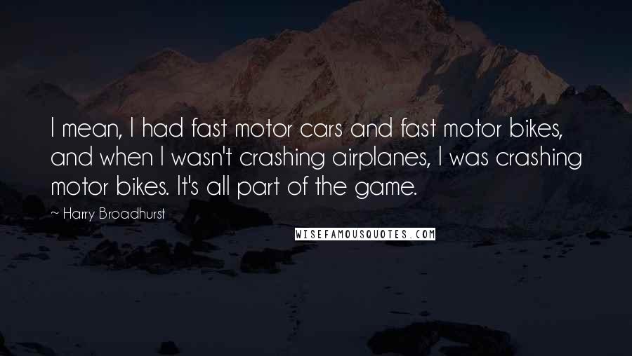 Harry Broadhurst Quotes: I mean, I had fast motor cars and fast motor bikes, and when I wasn't crashing airplanes, I was crashing motor bikes. It's all part of the game.