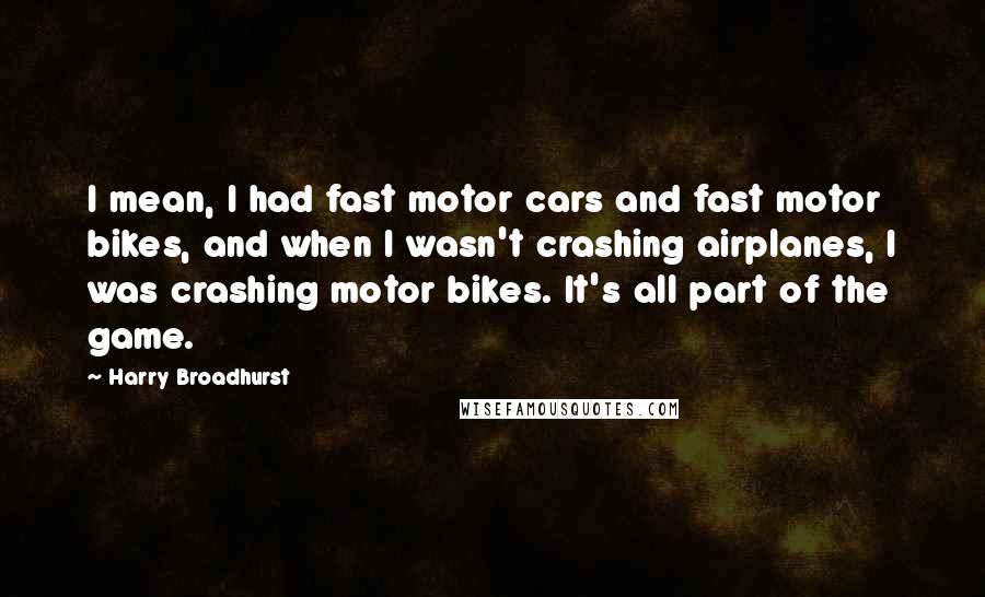 Harry Broadhurst Quotes: I mean, I had fast motor cars and fast motor bikes, and when I wasn't crashing airplanes, I was crashing motor bikes. It's all part of the game.