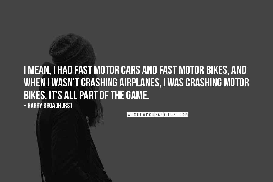 Harry Broadhurst Quotes: I mean, I had fast motor cars and fast motor bikes, and when I wasn't crashing airplanes, I was crashing motor bikes. It's all part of the game.