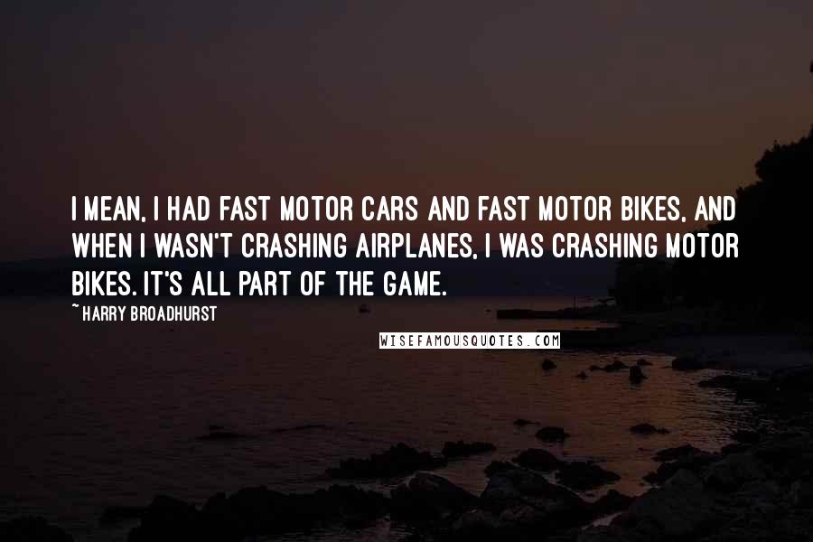 Harry Broadhurst Quotes: I mean, I had fast motor cars and fast motor bikes, and when I wasn't crashing airplanes, I was crashing motor bikes. It's all part of the game.