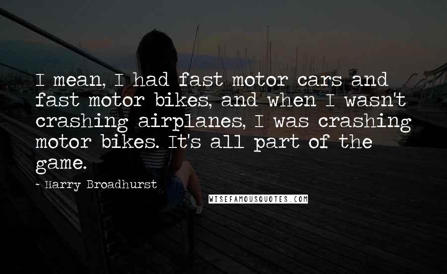 Harry Broadhurst Quotes: I mean, I had fast motor cars and fast motor bikes, and when I wasn't crashing airplanes, I was crashing motor bikes. It's all part of the game.
