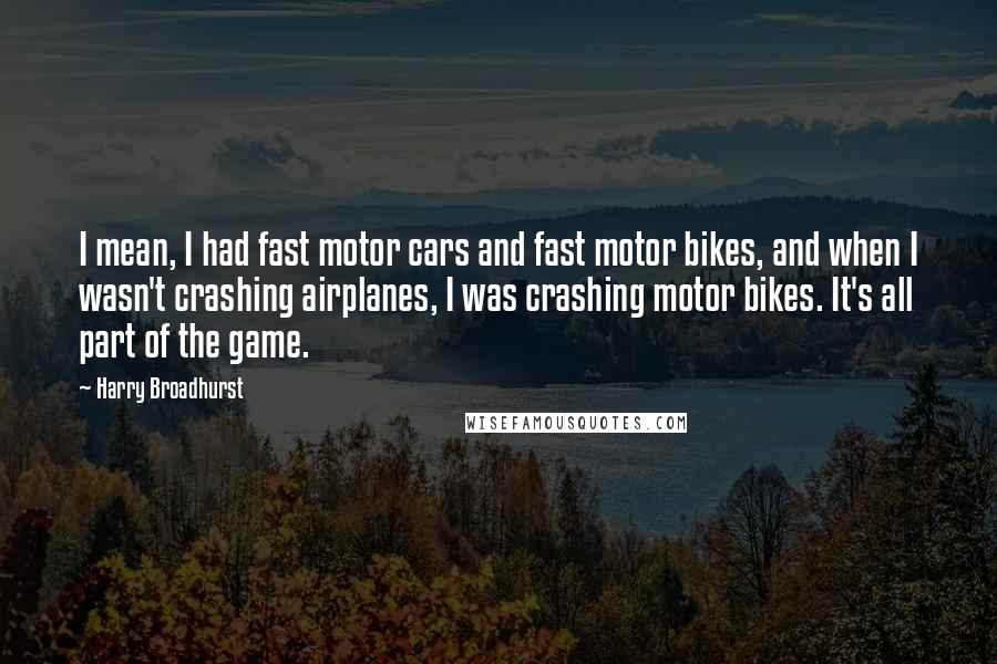 Harry Broadhurst Quotes: I mean, I had fast motor cars and fast motor bikes, and when I wasn't crashing airplanes, I was crashing motor bikes. It's all part of the game.