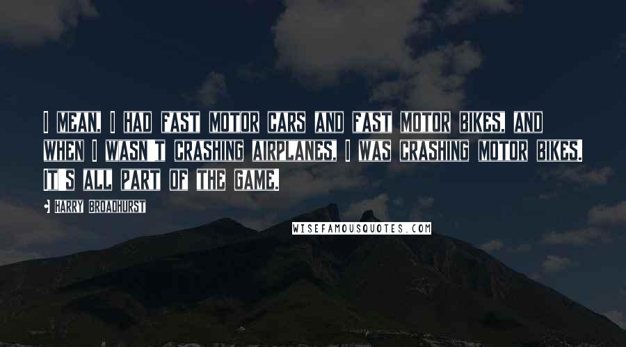 Harry Broadhurst Quotes: I mean, I had fast motor cars and fast motor bikes, and when I wasn't crashing airplanes, I was crashing motor bikes. It's all part of the game.