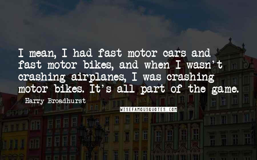 Harry Broadhurst Quotes: I mean, I had fast motor cars and fast motor bikes, and when I wasn't crashing airplanes, I was crashing motor bikes. It's all part of the game.