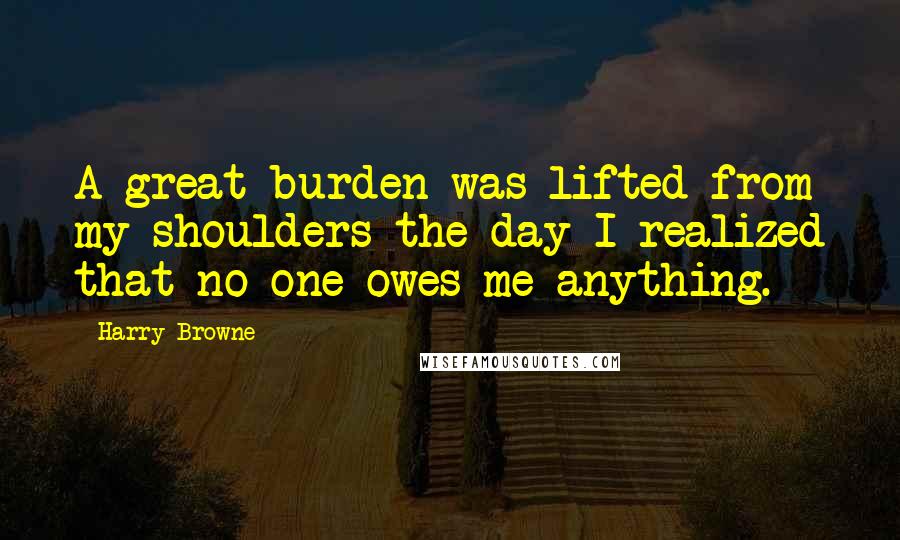 Harry Browne Quotes: A great burden was lifted from my shoulders the day I realized that no one owes me anything.