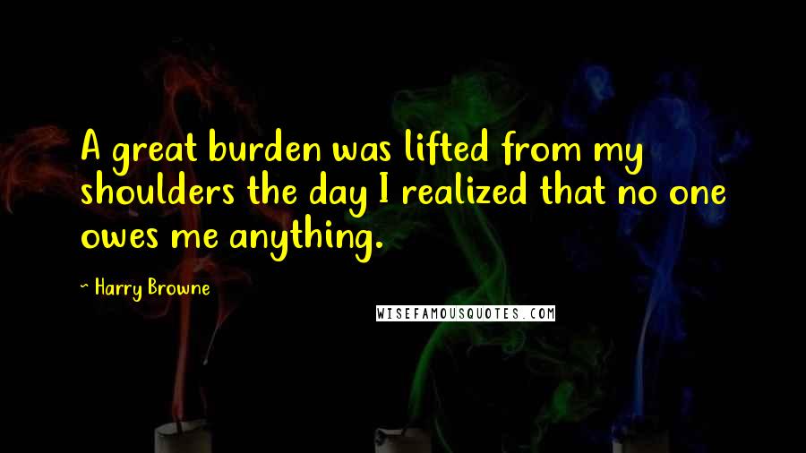 Harry Browne Quotes: A great burden was lifted from my shoulders the day I realized that no one owes me anything.