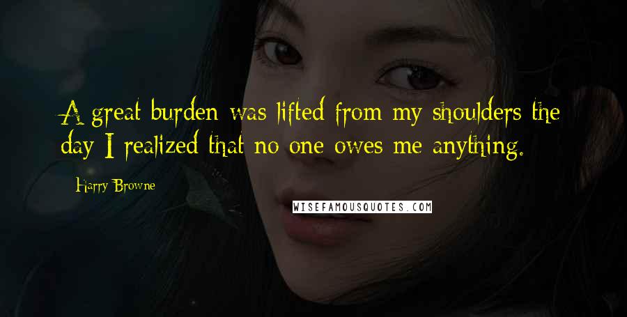 Harry Browne Quotes: A great burden was lifted from my shoulders the day I realized that no one owes me anything.