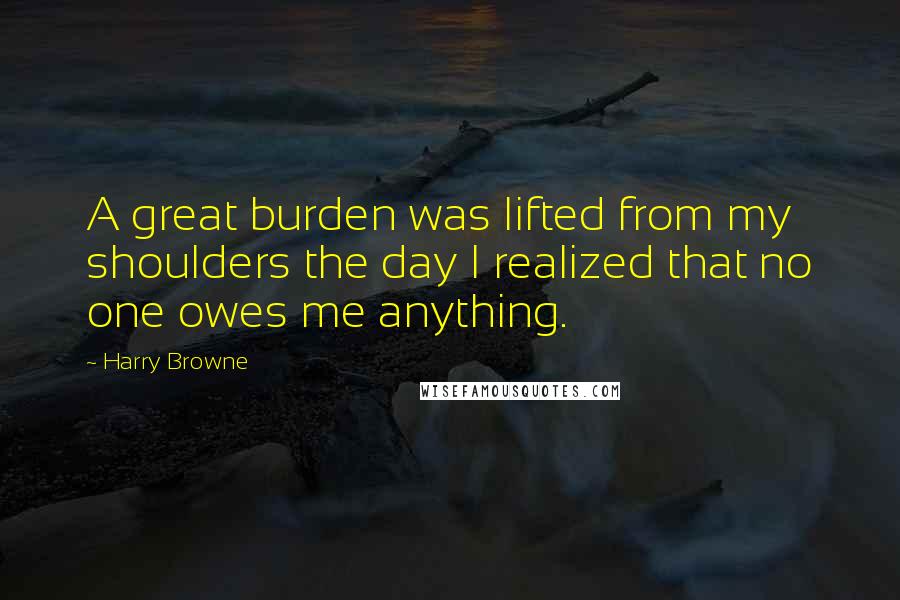 Harry Browne Quotes: A great burden was lifted from my shoulders the day I realized that no one owes me anything.