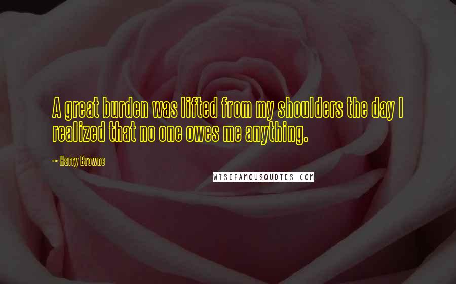 Harry Browne Quotes: A great burden was lifted from my shoulders the day I realized that no one owes me anything.