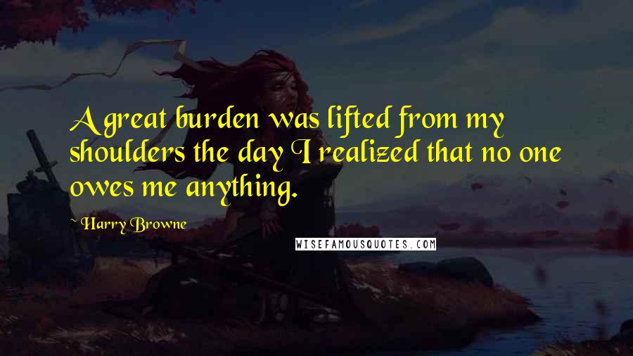 Harry Browne Quotes: A great burden was lifted from my shoulders the day I realized that no one owes me anything.