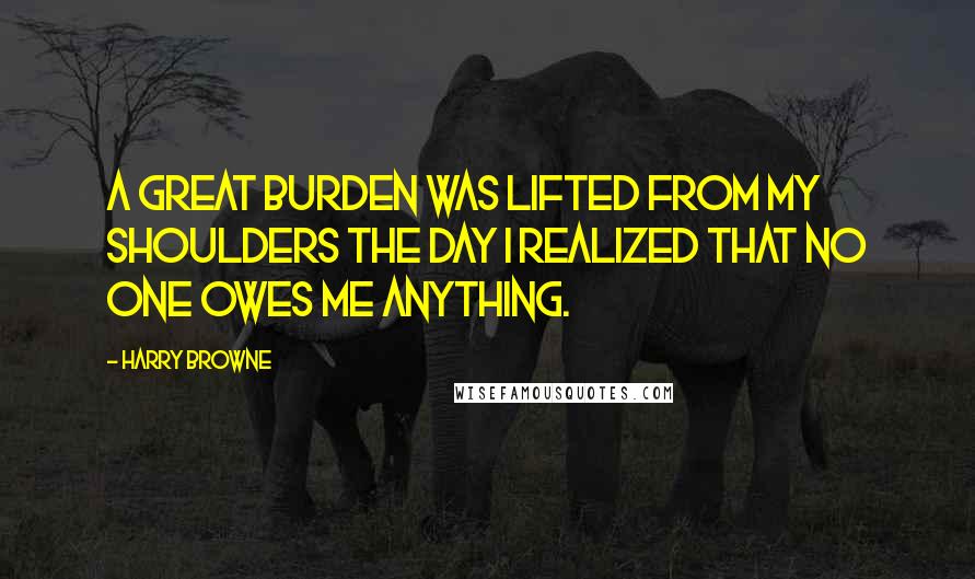 Harry Browne Quotes: A great burden was lifted from my shoulders the day I realized that no one owes me anything.