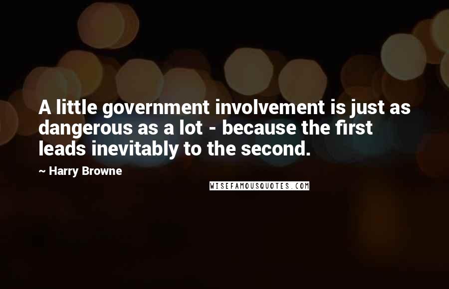 Harry Browne Quotes: A little government involvement is just as dangerous as a lot - because the first leads inevitably to the second.