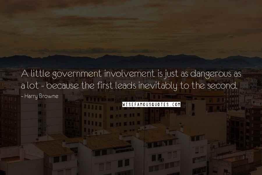 Harry Browne Quotes: A little government involvement is just as dangerous as a lot - because the first leads inevitably to the second.