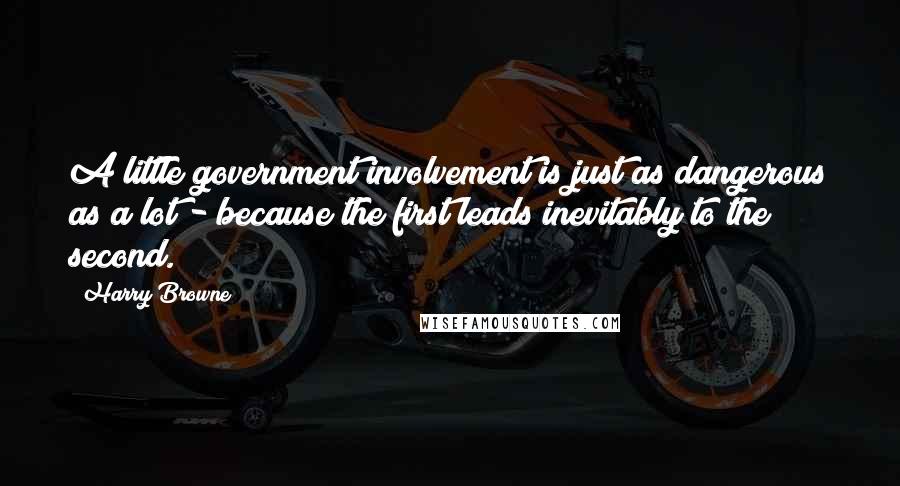 Harry Browne Quotes: A little government involvement is just as dangerous as a lot - because the first leads inevitably to the second.