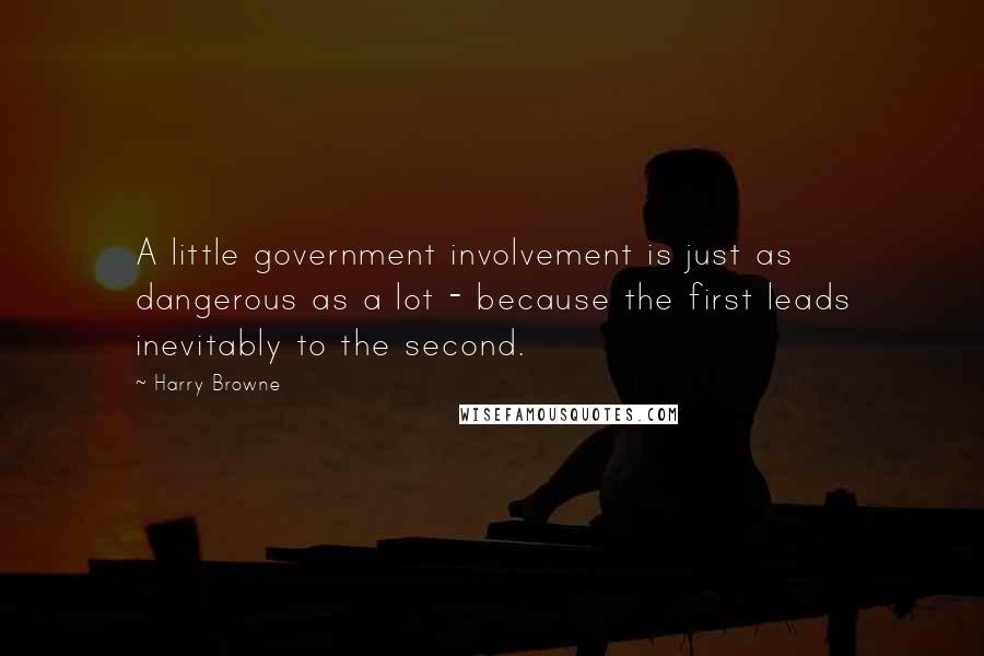 Harry Browne Quotes: A little government involvement is just as dangerous as a lot - because the first leads inevitably to the second.