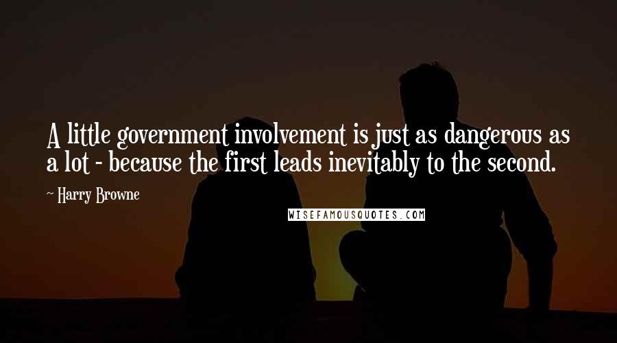 Harry Browne Quotes: A little government involvement is just as dangerous as a lot - because the first leads inevitably to the second.