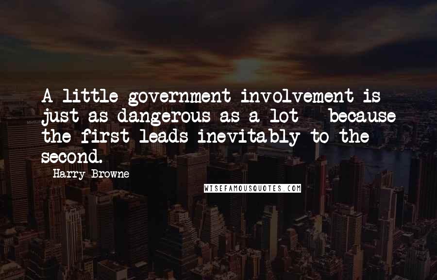 Harry Browne Quotes: A little government involvement is just as dangerous as a lot - because the first leads inevitably to the second.