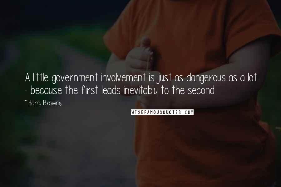 Harry Browne Quotes: A little government involvement is just as dangerous as a lot - because the first leads inevitably to the second.