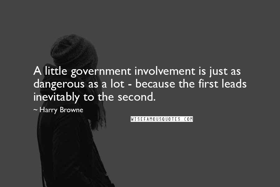Harry Browne Quotes: A little government involvement is just as dangerous as a lot - because the first leads inevitably to the second.
