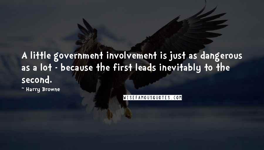 Harry Browne Quotes: A little government involvement is just as dangerous as a lot - because the first leads inevitably to the second.